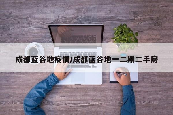 成都蓝谷地疫情/成都蓝谷地一二期二手房