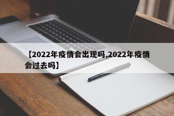 【2022年疫情会出现吗,2022年疫情会过去吗】