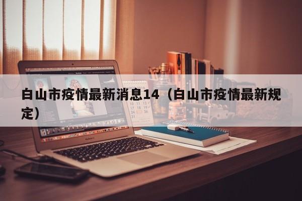 白山市疫情最新消息14（白山市疫情最新规定）