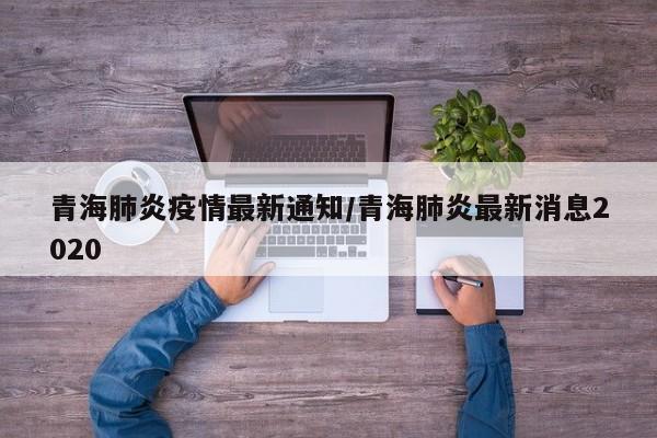 青海肺炎疫情最新通知/青海肺炎最新消息2020