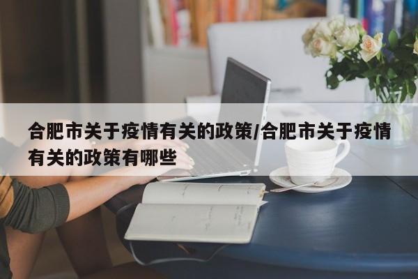 合肥市关于疫情有关的政策/合肥市关于疫情有关的政策有哪些