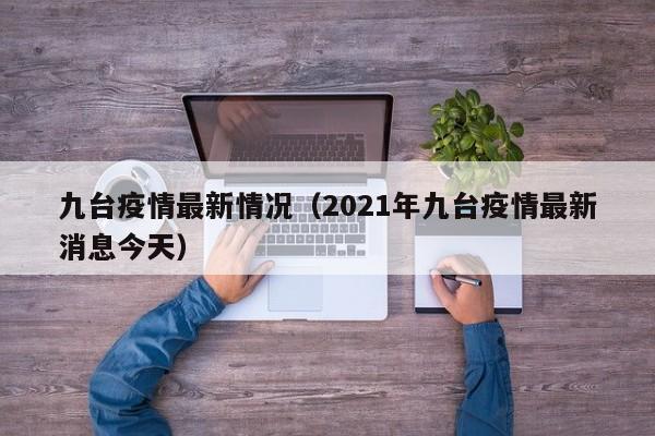 九台疫情最新情况（2021年九台疫情最新消息今天）