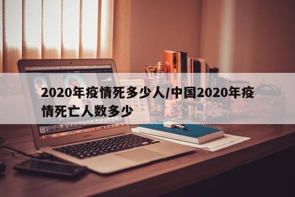 2020年疫情死多少人/中国2020年疫情死亡人数多少
