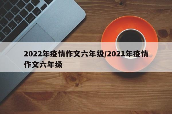 2022年疫情作文六年级/2021年疫情作文六年级