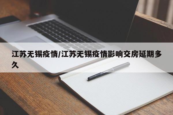 江苏无锡疫情/江苏无锡疫情影响交房延期多久