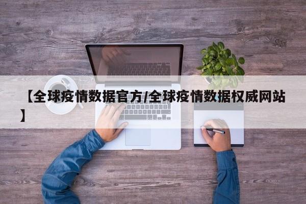 【全球疫情数据官方/全球疫情数据权威网站】