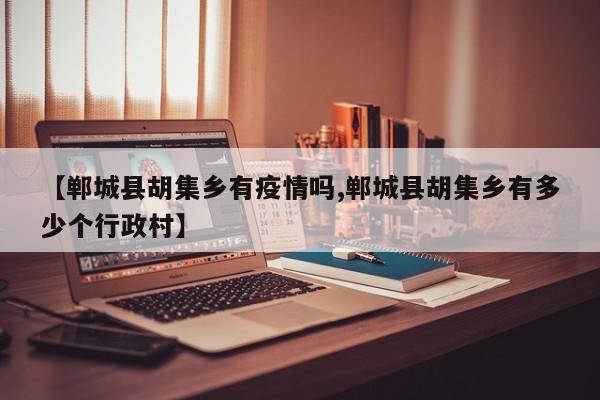 【郸城县胡集乡有疫情吗,郸城县胡集乡有多少个行政村】