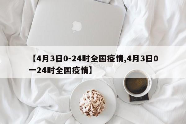 【4月3日0-24时全国疫情,4月3日0一24时全国疫情】