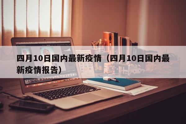 四月10日国内最新疫情（四月10日国内最新疫情报告）