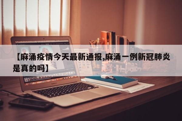 【麻涌疫情今天最新通报,麻涌一例新冠肺炎是真的吗】