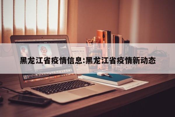 黑龙江省疫情信息:黑龙江省疫情新动态