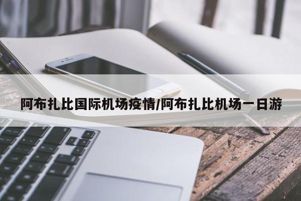 阿布扎比国际机场疫情/阿布扎比机场一日游
