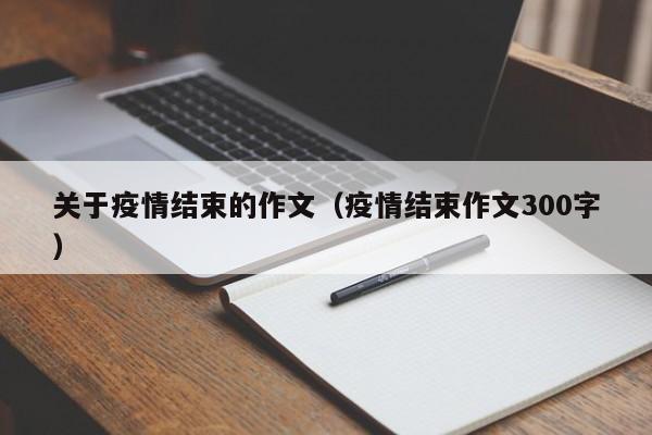 关于疫情结束的作文（疫情结束作文300字）
