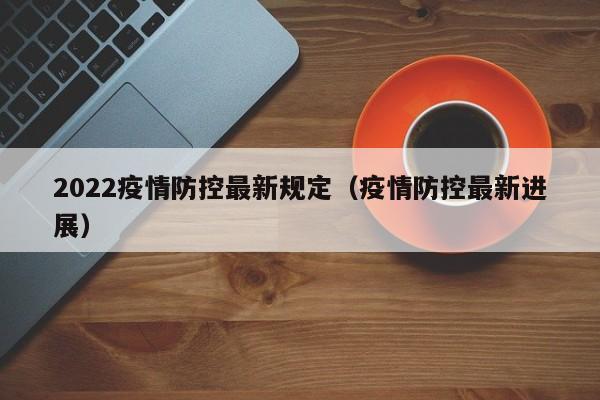 2022疫情防控最新规定（疫情防控最新进展）