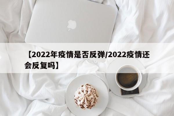 【2022年疫情是否反弹/2022疫情还会反复吗】