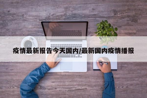 疫情最新报告今天国内/最新国内疫情播报