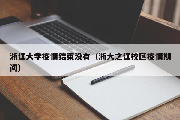 浙江大学疫情结束没有（浙大之江校区疫情期间）