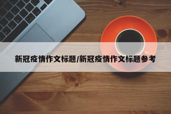 新冠疫情作文标题/新冠疫情作文标题参考