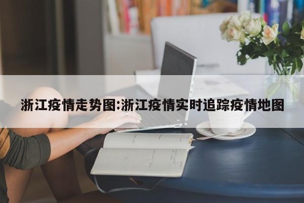 浙江疫情走势图:浙江疫情实时追踪疫情地图