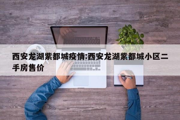 西安龙湖紫都城疫情:西安龙湖紫都城小区二手房售价