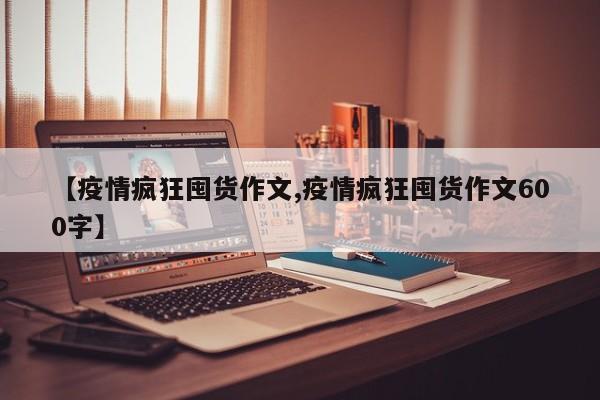 【疫情疯狂囤货作文,疫情疯狂囤货作文600字】