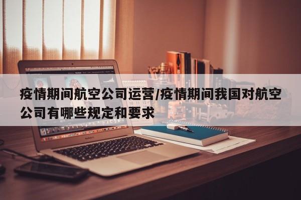 疫情期间航空公司运营/疫情期间我国对航空公司有哪些规定和要求
