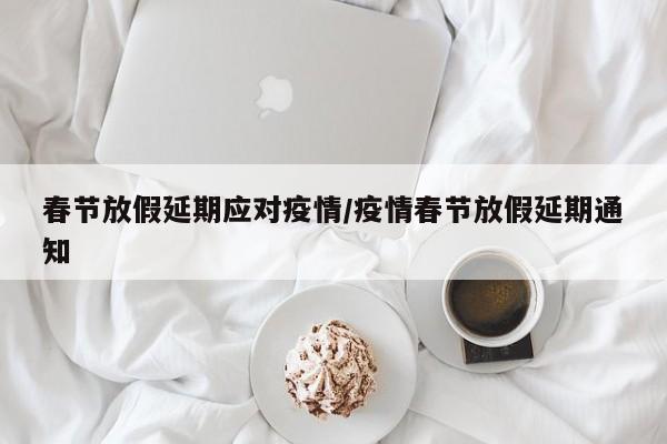 春节放假延期应对疫情/疫情春节放假延期通知