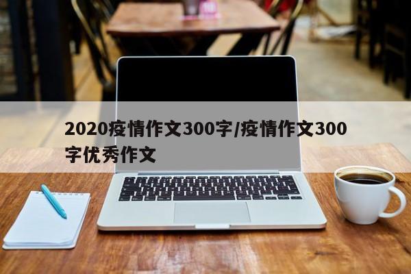 2020疫情作文300字/疫情作文300字优秀作文