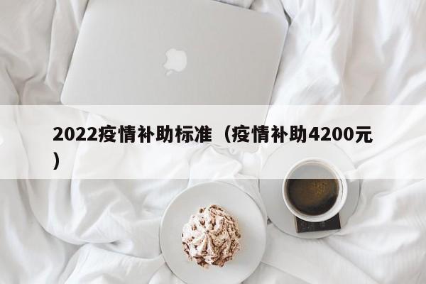 2022疫情补助标准（疫情补助4200元）