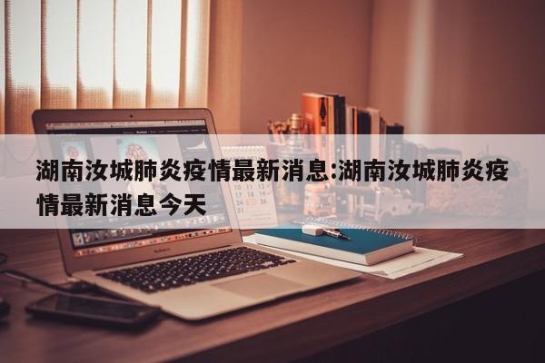 湖南汝城肺炎疫情最新消息:湖南汝城肺炎疫情最新消息今天