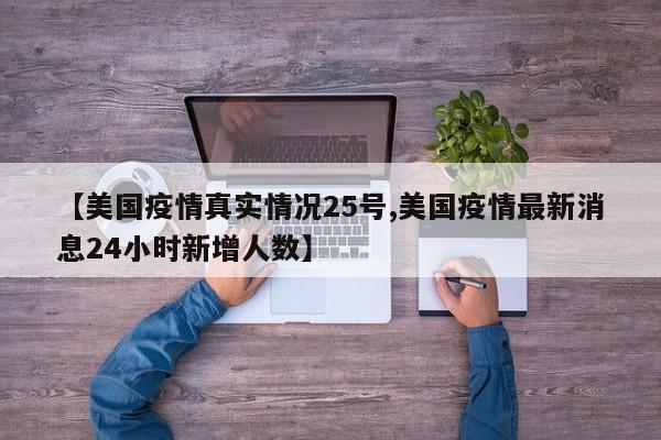 【美国疫情真实情况25号,美国疫情最新消息24小时新增人数】