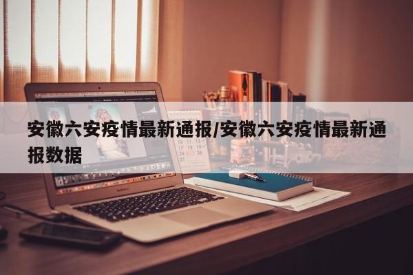 安徽六安疫情最新通报/安徽六安疫情最新通报数据