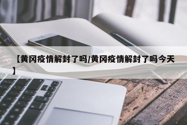 【黄冈疫情解封了吗/黄冈疫情解封了吗今天】