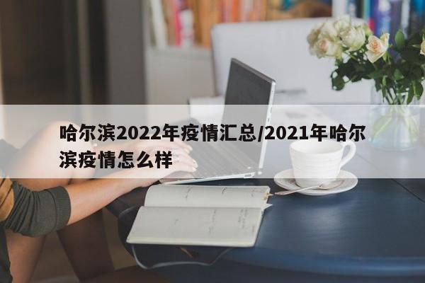哈尔滨2022年疫情汇总/2021年哈尔滨疫情怎么样