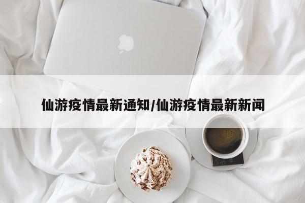 仙游疫情最新通知/仙游疫情最新新闻