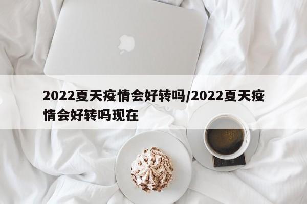 2022夏天疫情会好转吗/2022夏天疫情会好转吗现在