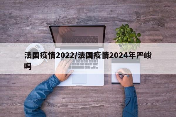 法国疫情2022/法国疫情2024年严峻吗