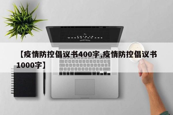 【疫情防控倡议书400字,疫情防控倡议书1000字】