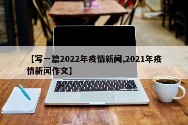 【写一篇2022年疫情新闻,2021年疫情新闻作文】