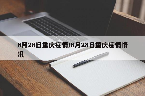 6月28日重庆疫情/6月28日重庆疫情情况