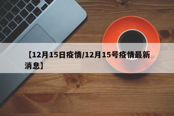 【12月15日疫情/12月15号疫情最新消息】