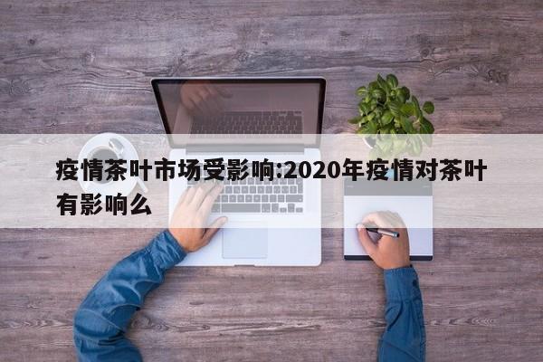 疫情茶叶市场受影响:2020年疫情对茶叶有影响么