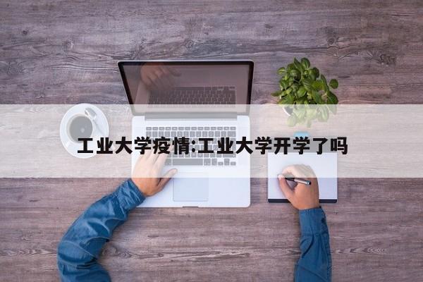 工业大学疫情:工业大学开学了吗