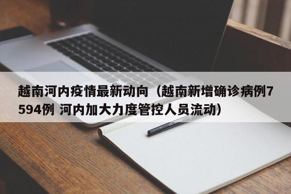 越南河内疫情最新动向（越南新增确诊病例7594例 河内加大力度管控人员流动）