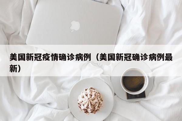 美国新冠疫情确诊病例（美国新冠确诊病例最新）