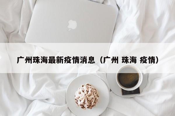 广州珠海最新疫情消息（广州 珠海 疫情）