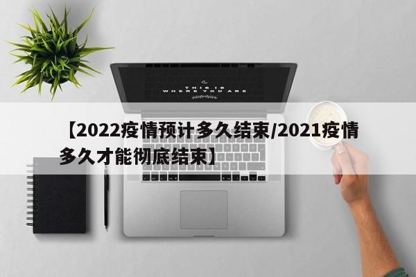 【2022疫情预计多久结束/2021疫情多久才能彻底结束】