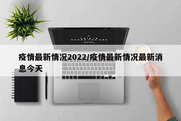 疫情最新情况2022/疫情最新情况最新消息今天