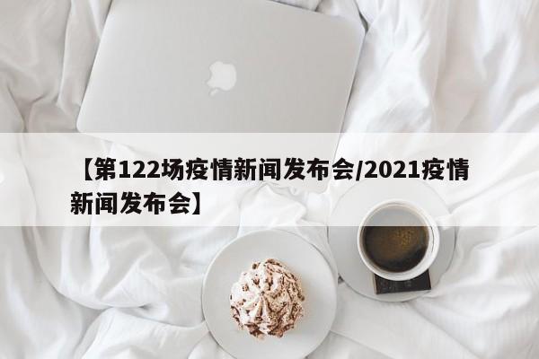 【第122场疫情新闻发布会/2021疫情新闻发布会】