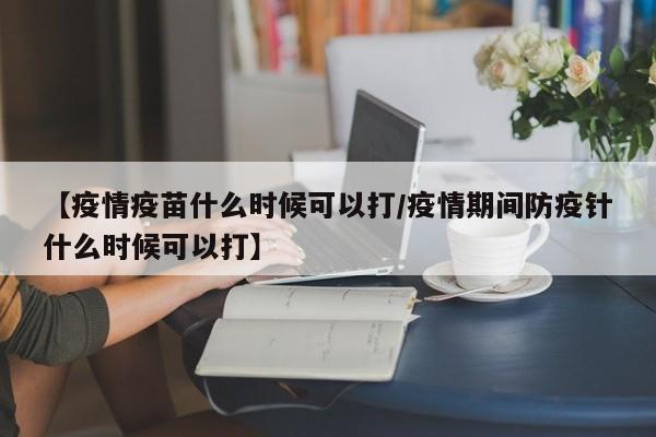 【疫情疫苗什么时候可以打/疫情期间防疫针什么时候可以打】